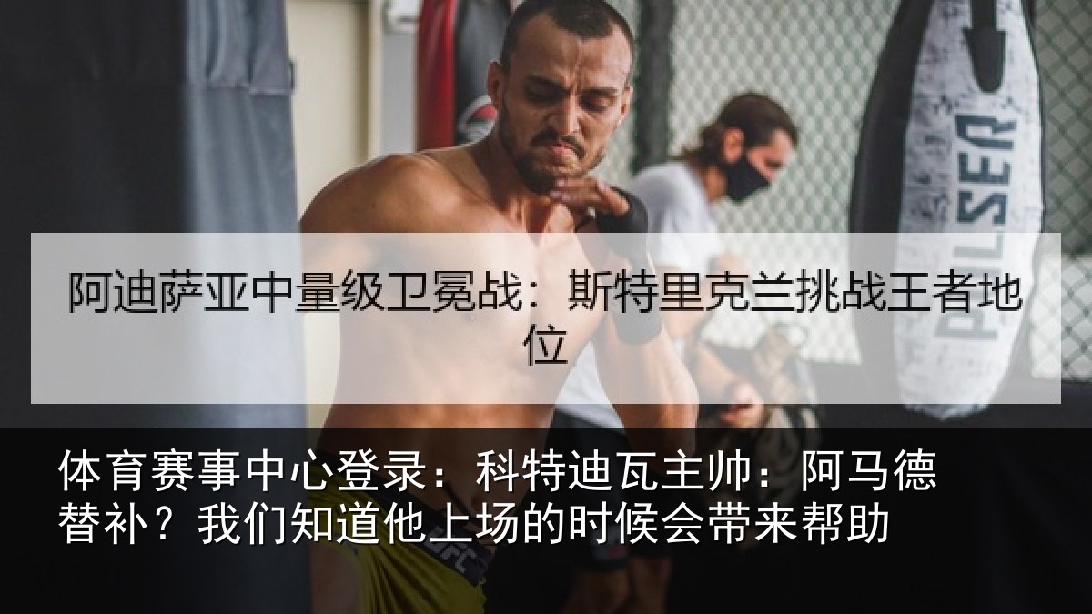 体育赛事中心登录:科特迪瓦主帅:阿马德替补?我们知道他上场的时候会带来帮助