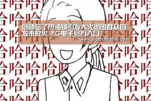 厨师忘了热油锅引发大火周围群众自发来救火_PG电子官方入口(图1) PG真人娱乐