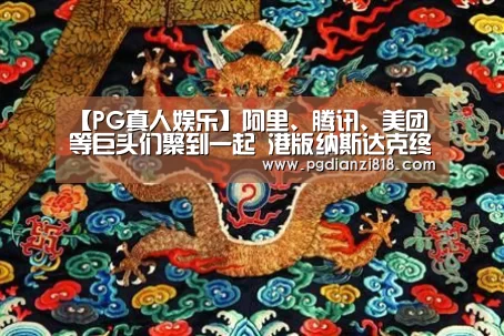 【PG真人娱乐】阿里、腾讯、美团等巨头们聚到一起 港版纳斯达克终于来了(图1) PG电子官方入口
