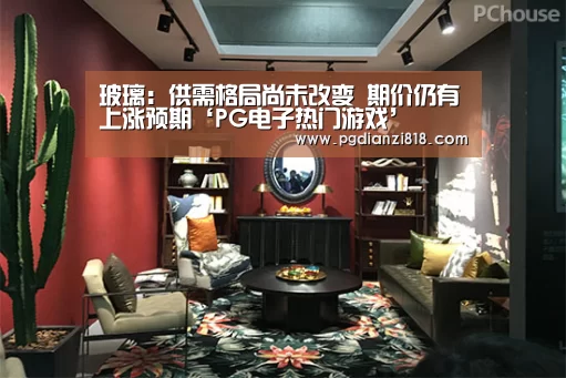 玻璃:供需格局尚未改变 期价仍有上涨预期‘PG电子热门游戏’(图1) PG真人娱乐