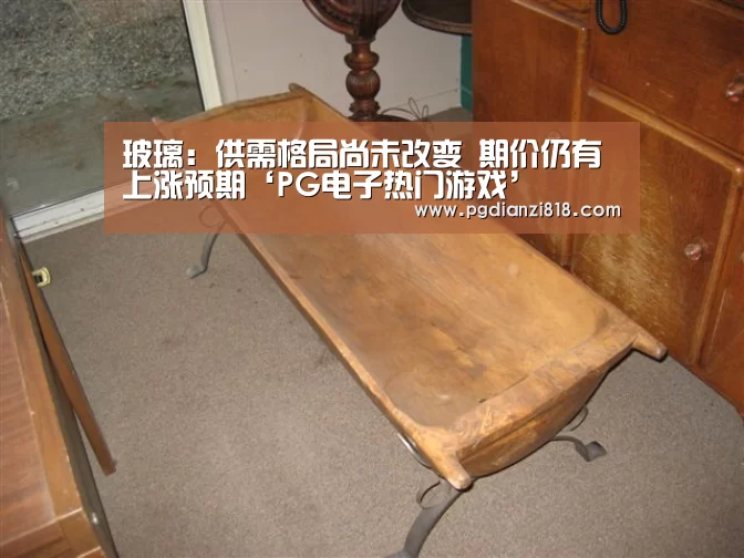玻璃:供需格局尚未改变 期价仍有上涨预期‘PG电子热门游戏’(图3) PG电子热门游戏