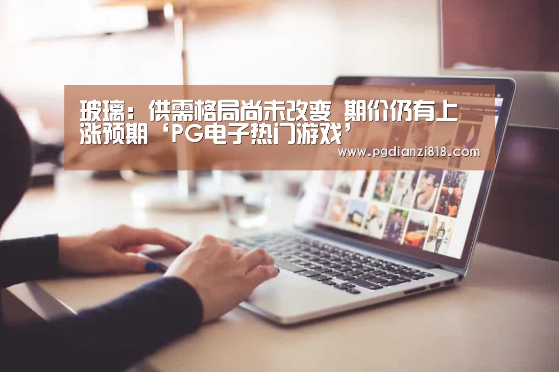 玻璃:供需格局尚未改变 期价仍有上涨预期‘PG电子热门游戏’(图4) PG电子热门游戏